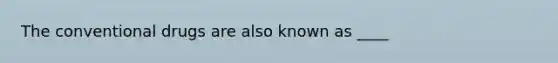 The conventional drugs are also known as ____