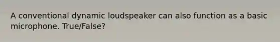 A conventional dynamic loudspeaker can also function as a basic microphone. True/False?