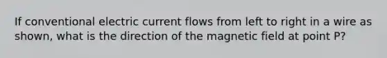 If conventional electric current flows from left to right in a wire as shown, what is the direction of the magnetic field at point P?