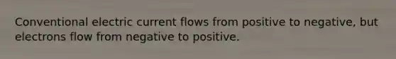 Conventional electric current flows from positive to negative, but electrons flow from negative to positive.