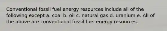 Conventional fossil fuel <a href='https://www.questionai.com/knowledge/kyftsbrrw7-energy-resources' class='anchor-knowledge'>energy resources</a> include all of the following except a. coal b. oil c. natural gas d. uranium e. All of the above are conventional fossil fuel energy resources.