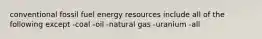 conventional fossil fuel energy resources include all of the following except -coal -oil -natural gas -uranium -all