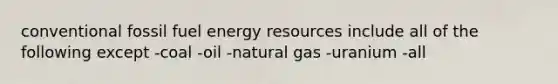 conventional fossil fuel energy resources include all of the following except -coal -oil -natural gas -uranium -all