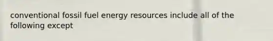 conventional fossil fuel energy resources include all of the following except