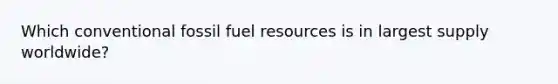 Which conventional fossil fuel resources is in largest supply worldwide?