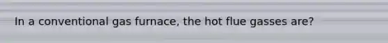 In a conventional gas furnace, the hot flue gasses are?