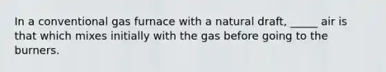 In a conventional gas furnace with a natural draft, _____ air is that which mixes initially with the gas before going to the burners.