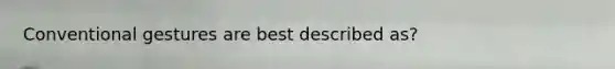 Conventional gestures are best described as?