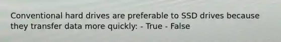 Conventional hard drives are preferable to SSD drives because they transfer data more quickly: - True - False