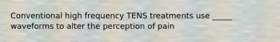 Conventional high frequency TENS treatments use _____ waveforms to alter the perception of pain