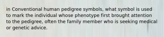 in Conventional human pedigree symbols, what symbol is used to mark the individual whose phenotype first brought attention to the pedigree, often the family member who is seeking medical or genetic advice.