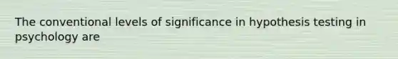 The conventional levels of significance in hypothesis testing in psychology are