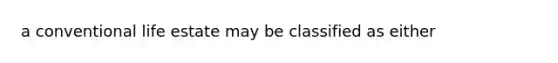 a conventional life estate may be classified as either