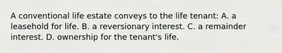 A conventional life estate conveys to the life tenant: A. a leasehold for life. B. a reversionary interest. C. a remainder interest. D. ownership for the tenant's life.