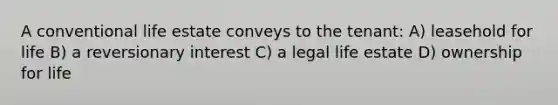 A conventional life estate conveys to the tenant: A) leasehold for life B) a reversionary interest C) a legal life estate D) ownership for life