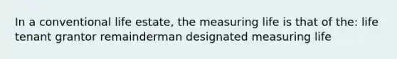 In a conventional life estate, the measuring life is that of the: life tenant grantor remainderman designated measuring life