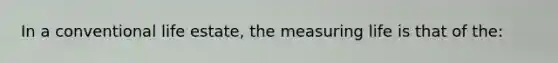 In a conventional life estate, the measuring life is that of the: