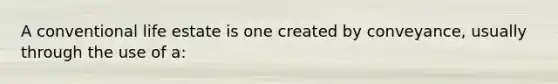 A conventional life estate is one created by conveyance, usually through the use of a: