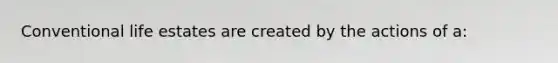 Conventional life estates are created by the actions of a: