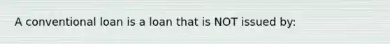 A conventional loan is a loan that is NOT issued by: