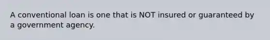 A conventional loan is one that is NOT insured or guaranteed by a government agency.
