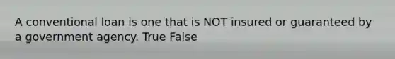 A conventional loan is one that is NOT insured or guaranteed by a government agency. True False