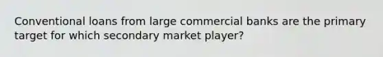 Conventional loans from large commercial banks are the primary target for which secondary market player?