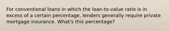 For conventional loans in which the loan-to-value ratio is in excess of a certain percentage, lenders generally require private mortgage insurance. What's this percentage?