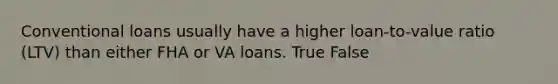 Conventional loans usually have a higher loan-to-value ratio (LTV) than either FHA or VA loans. True False