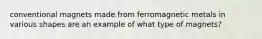 conventional magnets made from ferromagnetic metals in various shapes are an example of what type of magnets?