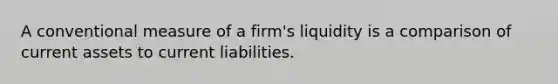 A conventional measure of a firm's liquidity is a comparison of current assets to current liabilities.