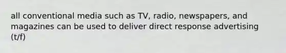 all conventional media such as TV, radio, newspapers, and magazines can be used to deliver direct response advertising (t/f)