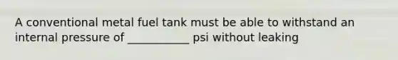 A conventional metal fuel tank must be able to withstand an internal pressure of ___________ psi without leaking