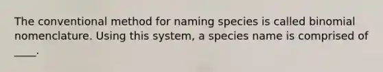 The conventional method for naming species is called binomial nomenclature. Using this system, a species name is comprised of ____.