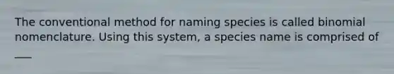 The conventional method for naming species is called binomial nomenclature. Using this system, a species name is comprised of ___