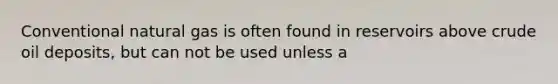 Conventional natural gas is often found in reservoirs above crude oil deposits, but can not be used unless a