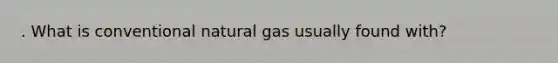 . What is conventional natural gas usually found with?