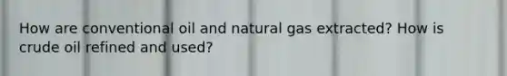 How are conventional oil and natural gas extracted? How is crude oil refined and used?