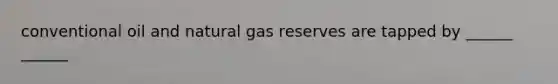 conventional oil and natural gas reserves are tapped by ______ ______