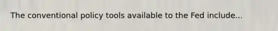 The conventional policy tools available to the Fed include...
