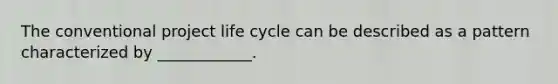 The conventional project life cycle can be described as a pattern characterized by ____________.