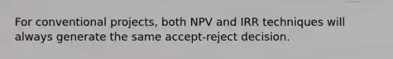 For conventional projects, both NPV and IRR techniques will always generate the same accept-reject decision.