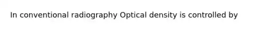 In conventional radiography Optical density is controlled by