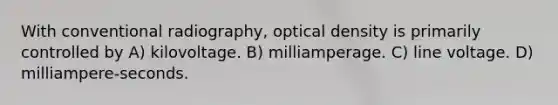 With conventional radiography, optical density is primarily controlled by A) kilovoltage. B) milliamperage. C) line voltage. D) milliampere-seconds.