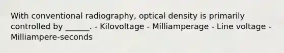 With conventional radiography, optical density is primarily controlled by ______. - Kilovoltage - Milliamperage - Line voltage - Milliampere-seconds