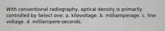 With conventional radiography, optical density is primarily controlled by Select one: a. kilovoltage. b. milliamperage. c. line voltage. d. milliampere-seconds.