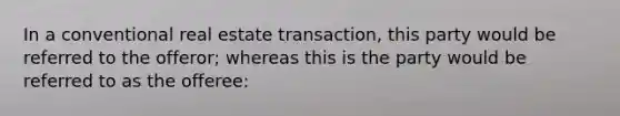 In a conventional real estate transaction, this party would be referred to the offeror; whereas this is the party would be referred to as the offeree: