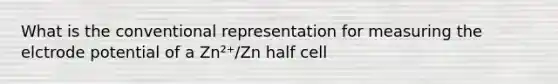 What is the conventional representation for measuring the elctrode potential of a Zn²⁺/Zn half cell