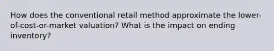 How does the conventional retail method approximate the​ lower-of-cost-or-market valuation? What is the impact on ending​ inventory?