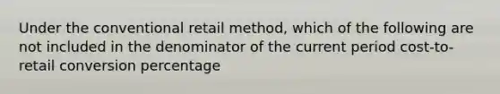 Under the conventional retail method, which of the following are not included in the denominator of the current period cost-to-retail conversion percentage